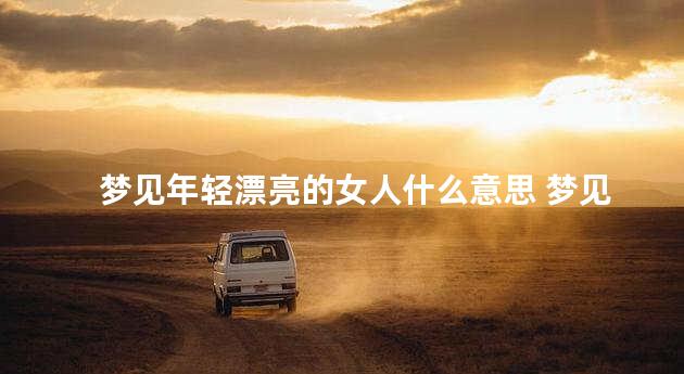 梦见年轻漂亮的女人什么意思 梦见长得好看的女人